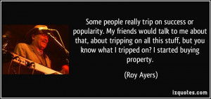 people really trip on success or popularity. My friends would talk ...