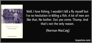 love fishing. I wouldn't kill a fly myself but I've no hesitation ...