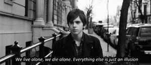 We’re born alone, we live alone, we die alone. Only through our love ...