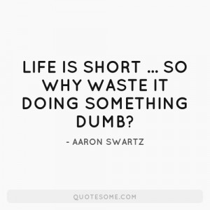 ... Life is short... So why waste it doing something dumb?