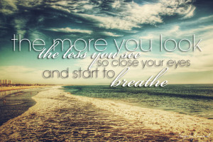 the more you look the less you see so close your eyes and start to ...