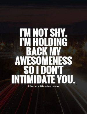 not shy. I'm holding back my awesomeness so I don't intimidate you ...
