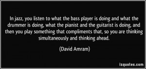 In jazz, you listen to what the bass player is doing and what the ...