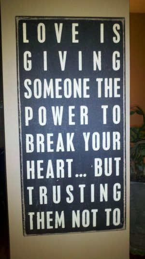 Love is giving someone the power to break your heart…but trusting ...