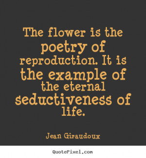 ... poetry of reproduction. it is the example.. Jean Giraudoux life quote