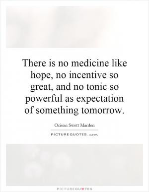 There is no medicine like hope, no incentive so great, and no tonic so ...