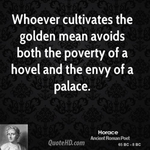 Whoever cultivates the golden mean avoids both the poverty of a hovel ...