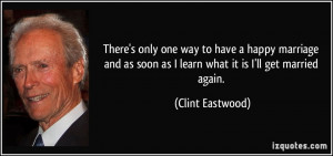 ... as soon as I learn what it is I'll get married again. - Clint Eastwood