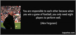 are responsible to each other because when you win a game of football ...