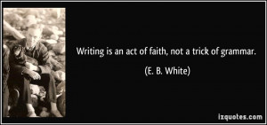 Writing is an act of faith, not a trick of grammar. - E. B. White