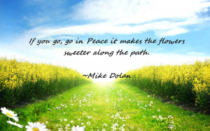 If you go, go in Peace it makes the flowers sweeter along the path.