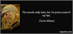 ... sounds really lame, but I'm pretty proud of my feet. - Torrie Wilson