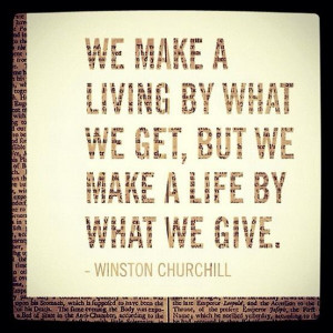 ... we get, but we make a life by what we give.’ – Winston Churchill