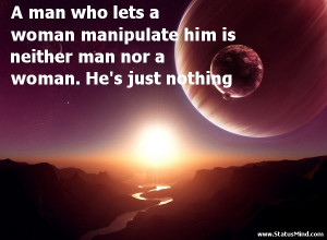 man who lets a woman manipulate him is neither man nor a woman. He's ...