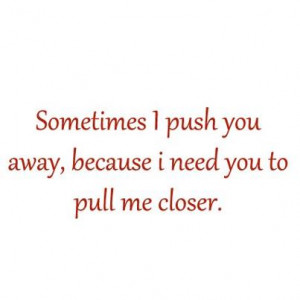 sometimes i push you away because i need you to pull me closer
