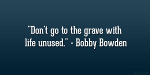 Don’t go to the grave with life unused.” – Bobby Bowden