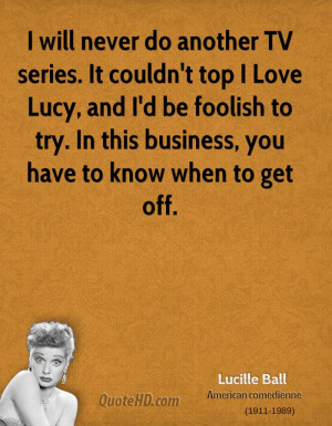 will never do another TV series. It couldn't top I Love Lucy, and I ...