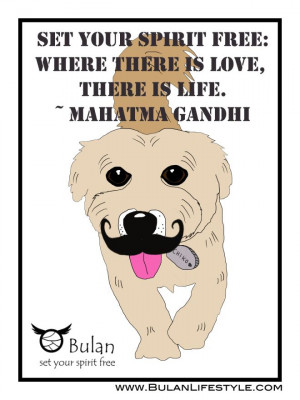Where this is love, there is life ~ Mahatma Gandhi
