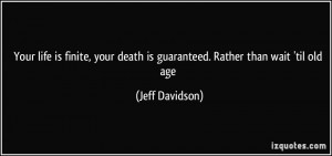 Your life is finite, your death is guaranteed. Rather than wait 'til ...