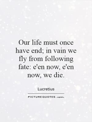 Our life must once have end; in vain we fly from following fate: e'en ...