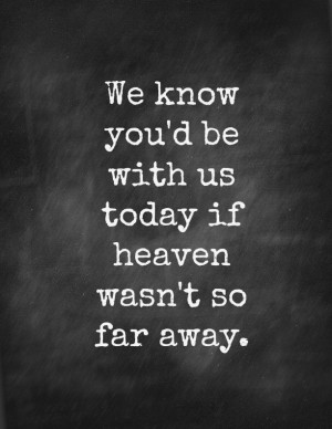 We know you’d be with us today if heaven wasn’t so far away.