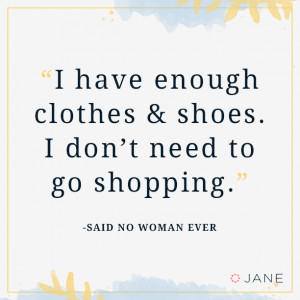 ... clothes and shoes. I don’t need to go shopping. -Said no women ever