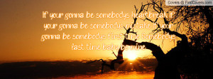 If your gonna be somebodys heartbreak If your gonna be somebodys ...