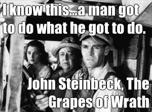 ... man got to do what he got to do. John Steinbeck, The Grapes of Wrath