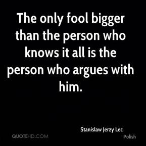 Stanislaw Jerzy Lec - The only fool bigger than the person who knows ...