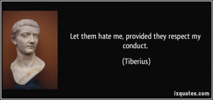 Let them hate me, provided they respect my conduct. - Tiberius