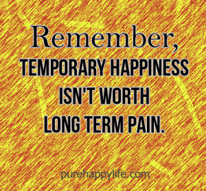 Life Quote: Remember, temporary happiness isn’t worth long term pain ...