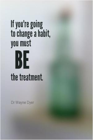 If you're going to change a habit, you must be the treatment.