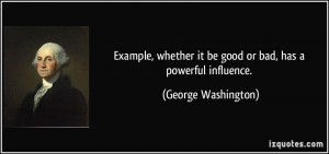 ... it be good or bad, has a powerful influence. - George Washington