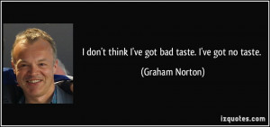 don't think I've got bad taste. I've got no taste. - Graham Norton