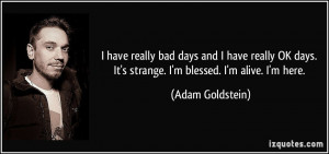 ... days. It's strange. I'm blessed. I'm alive. I'm here. - Adam Goldstein