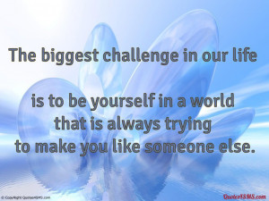The biggest challenge in our life is to be...