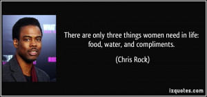 ... things women need in life: food, water, and compliments. - Chris Rock