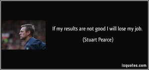 If my results are not good I will lose my job. - Stuart Pearce