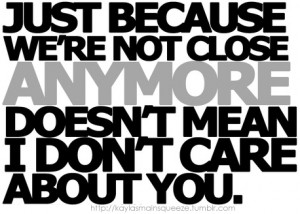 We’re not close anymore doesn’t mean I don’t care about you