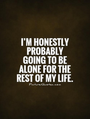 ... probably going to be alone for the rest of my life Picture Quote #1