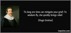 ... your grief; To wisdom fly, she quickly brings relief. - Hugo Grotius