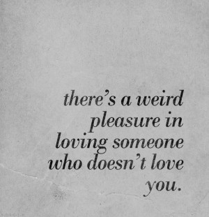 there is a weird pleasure in loving someone who does not love you