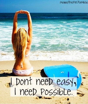 ... easy, I need possible. Quote from one of my fav movies, Soul Surfer
