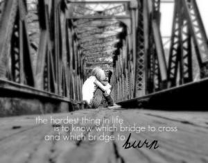 Hardest thing in life is to know when bridge to cross and which bridge ...