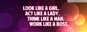 look like a GIRL, act like a LADY, think like a MAN, work like a BOSS.