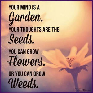 Your mind is a garden and your thoughts are the seeds...you can grow ...