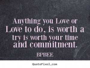 Anything you Love or Love to do, is worth a try is worth your time and ...