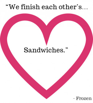 We finish each other’s… Sandwiches. ” – Frozen