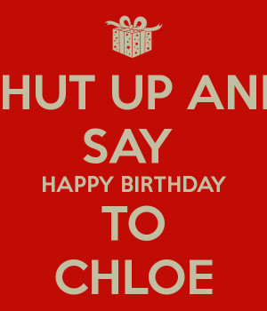 SHUT UP AND SAY HAPPY BIRTHDAY TO CHLOE