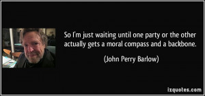 ... actually gets a moral compass and a backbone. - John Perry Barlow